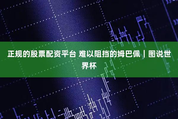 正规的股票配资平台 难以阻挡的姆巴佩｜图说世界杯