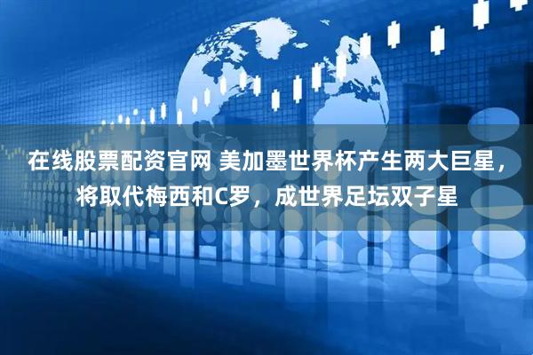 在线股票配资官网 美加墨世界杯产生两大巨星，将取代梅西和C罗，成世界足坛双子星