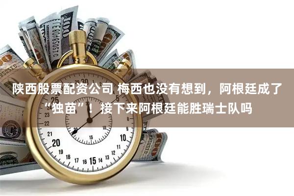 陕西股票配资公司 梅西也没有想到,阿根廷成了“独苗”!接下来阿根廷能胜瑞士队吗