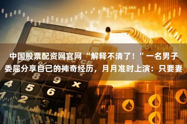 中国股票配资网官网 “解释不清了！”一名男子委屈分享自己的神奇经历，月月准时上演：只要妻