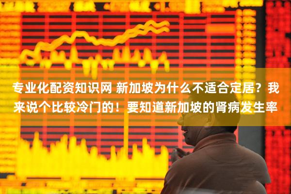 专业化配资知识网 新加坡为什么不适合定居?我来说个比较冷门的!要知道新加坡的肾病发生率