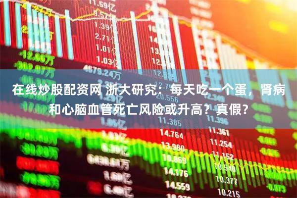 在线炒股配资网 浙大研究：每天吃一个蛋，肾病和心脑血管死亡风险或升高？真假？