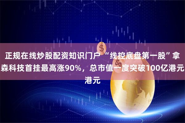 正规在线炒股配资知识门户 “线控底盘第一股”拿森科技首挂最高涨90%，总市值一度突破100亿港元