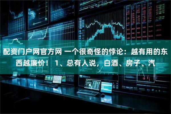 配资门户网官方网 一个很奇怪的悖论：越有用的东西越廉价！ 1、总有人说，白酒、房子、汽