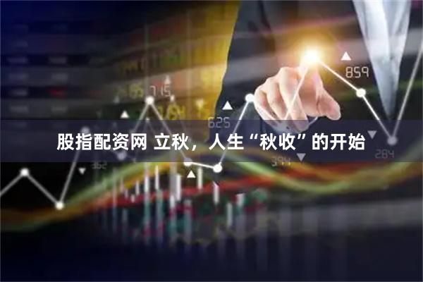 股指配资网 立秋，人生“秋收”的开始