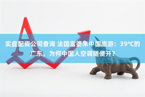 实盘配资公司查询 法国富婆来中国旅游：39℃的广东，为何中国人空调随便开？