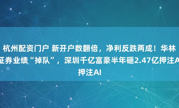杭州配资门户 新开户数翻倍，净利反跌两成！华林证券业绩“掉队”，深圳千亿富豪半年砸2.47亿押注AI