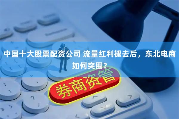 中国十大股票配资公司 流量红利褪去后，东北电商如何突围？
