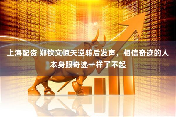 上海配资 郑钦文惊天逆转后发声，相信奇迹的人本身跟奇迹一样了不起