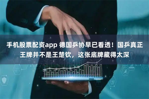 手机股票配资app 德国乒协早已看透！国乒真正王牌并不是王楚钦，这张底牌藏得太深