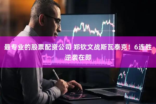 最专业的股票配资公司 郑钦文战斯瓦泰克！6连胜逆袭在即