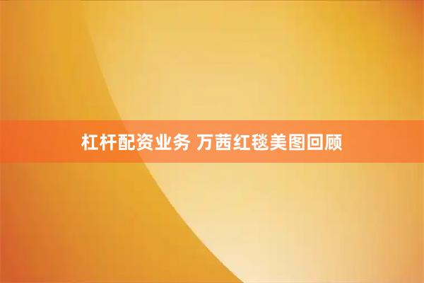 杠杆配资业务 万茜红毯美图回顾