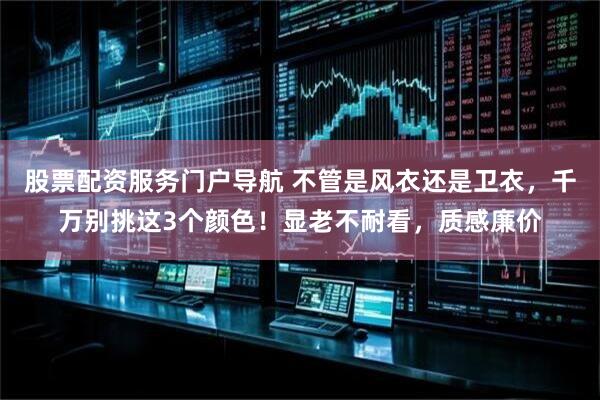股票配资服务门户导航 不管是风衣还是卫衣，千万别挑这3个颜色！显老不耐看，质感廉价