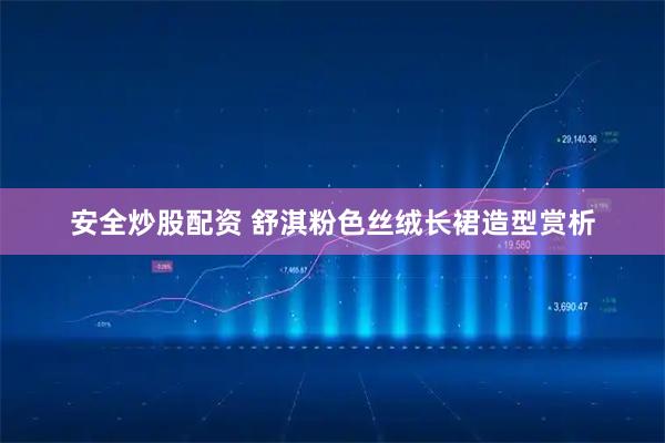 安全炒股配资 舒淇粉色丝绒长裙造型赏析