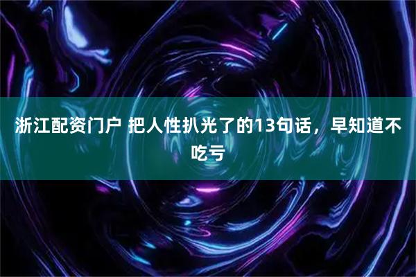 浙江配资门户 把人性扒光了的13句话，早知道不吃亏