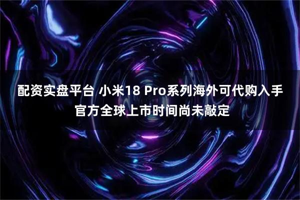 配资实盘平台 小米18 Pro系列海外可代购入手 官方全球上市时间尚未敲定