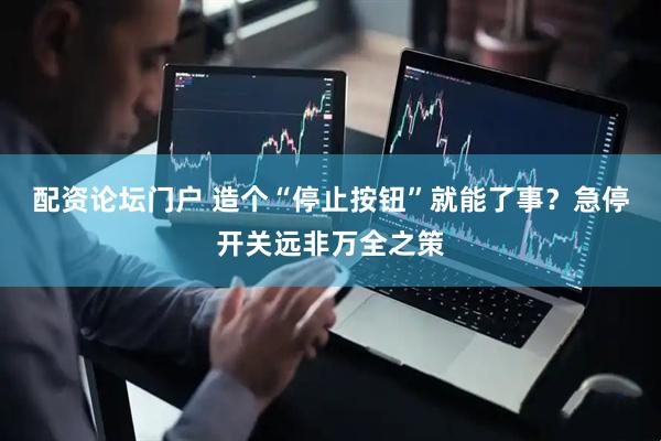 配资论坛门户 造个“停止按钮”就能了事？急停开关远非万全之策