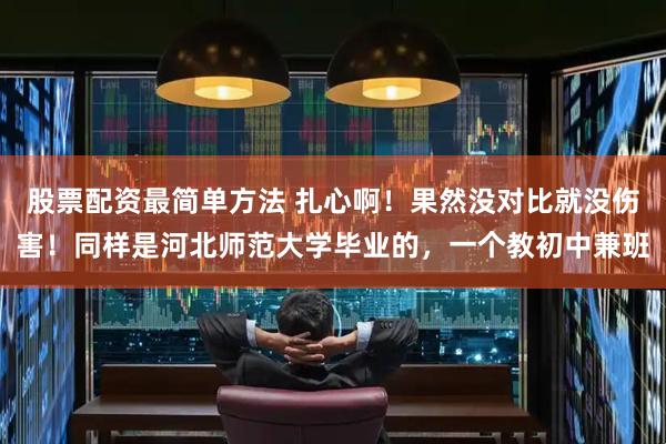 股票配资最简单方法 扎心啊！果然没对比就没伤害！同样是河北师范大学毕业的，一个教初中兼班