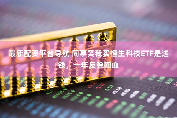 最新配资平台导航 同事笑我买恒生科技ETF是送钱，一年反弹回血